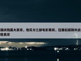 国庆档最大赢家，他瓜分三部电影票房，压番赵丽颖并战胜吴京