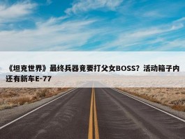 《坦克世界》最终兵器竟要打父女BOSS？活动箱子内还有新车E-77