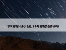 下次宠物50多少合适（今年宠物装备要换吗）