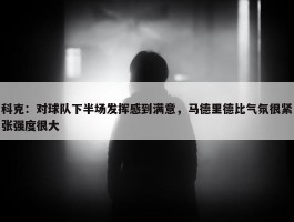 科克：对球队下半场发挥感到满意，马德里德比气氛很紧张强度很大