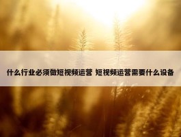 什么行业必须做短视频运营 短视频运营需要什么设备