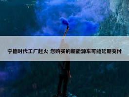 宁德时代工厂起火 您购买的新能源车可能延期交付