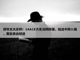 郑钦文大逆转！14ACE力克法网四强，挺进中网八强，赛后表白球迷