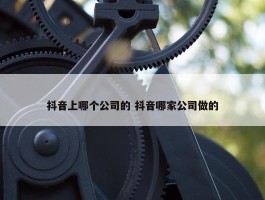 抖音上哪个公司的 抖音哪家公司做的