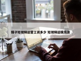 镜子短视频运营工资多少 短视频运镜方法