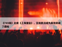 《749局》比肩《上海堡垒》，王俊凯没成为吴京却成了鹿晗