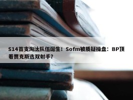 S14首支淘汰队伍诞生！Sofm被质疑操盘：BP顶着贾克斯选双射手？