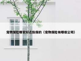 宠物保险哪家好点投保的（宠物保险有哪些公司）