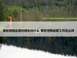 做短视频运营的博主叫什么 做短视频运营工作怎么样