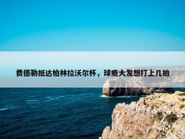 费德勒抵达柏林拉沃尔杯，球瘾大发想打上几拍