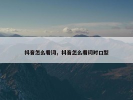 抖音怎么看词，抖音怎么看词对口型