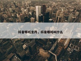 抖音哪吒主丹，抖音哪吒叫什么