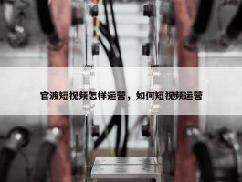 官渡短视频怎样运营，如何短视频运营