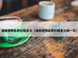 湖南宠物急救价格多少（湖南宠物急救价格多少钱一次）