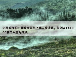 仍是好样的！郑钦文带伤上场无缘决赛，但创WTA1000赛个人最好成绩