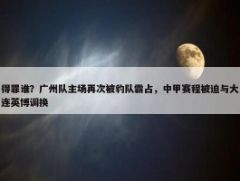 得罪谁？广州队主场再次被豹队霸占，中甲赛程被迫与大连英博调换