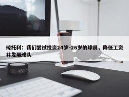 琼托利：我们尝试投资24岁-26岁的球员，降低工资并发展球队