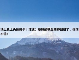 场上总上头还摊手！球迷：曼联的铁血精神回归了，你信不信？