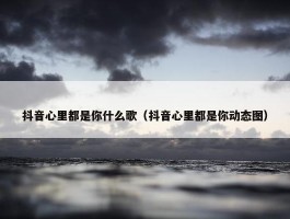 抖音心里都是你什么歌（抖音心里都是你动态图）