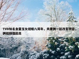 TVB知名金童玉女结婚八周年，夫妻俩一起改名转运，俩娃颜值超高