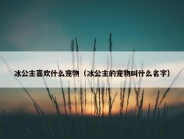 冰公主喜欢什么宠物（冰公主的宠物叫什么名字）