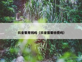 抖音要用钱吗（抖音需要收费吗）