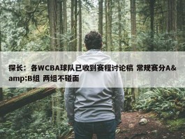 探长：各WCBA球队已收到赛程讨论稿 常规赛分A&B组 两组不碰面