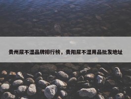 贵州尿不湿品牌排行榜，贵阳尿不湿用品批发地址