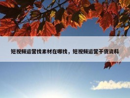 短视频运营找素材在哪找，短视频运营干货资料