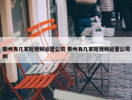 衢州有几家短视频运营公司 衢州有几家短视频运营公司啊