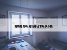 宠物舱贵吗 宠物带进客舱多少钱