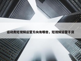 运动类短视频运营方向有哪些，短视频运营干货