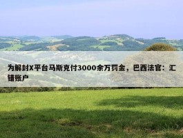 为解封X平台马斯克付3000余万罚金，巴西法官：汇错账户