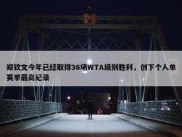 郑钦文今年已经取得36场WTA级别胜利，创下个人单赛季最高纪录