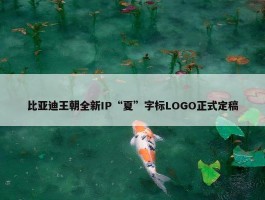 比亚迪王朝全新IP“夏”字标LOGO正式定稿