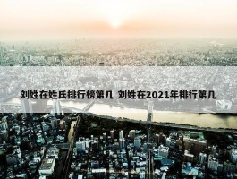 刘姓在姓氏排行榜第几 刘姓在2021年排行第几