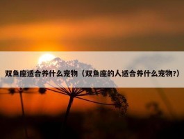 双鱼座适合养什么宠物（双鱼座的人适合养什么宠物?）