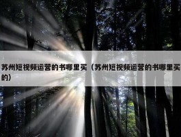 苏州短视频运营的书哪里买（苏州短视频运营的书哪里买的）