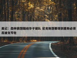 美记：森林狼想围绕华子建队 尼克斯想要得到唐斯必须出迪文岑佐