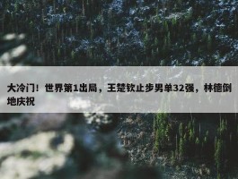 大冷门！世界第1出局，王楚钦止步男单32强，林德倒地庆祝