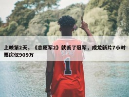 上映第2天，《志愿军2》就丢了冠军，成龙新片7小时票房仅909万