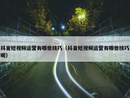 抖音短视频运营有哪些技巧（抖音短视频运营有哪些技巧呢）