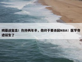 揭幕战复出！伤停两年半，他终于要杀回NBA！医学奇迹诞生了