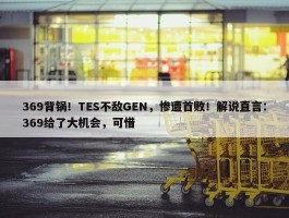 369背锅！TES不敌GEN，惨遭首败！解说直言：369给了大机会，可惜