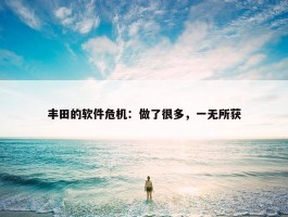 丰田的软件危机：做了很多，一无所获