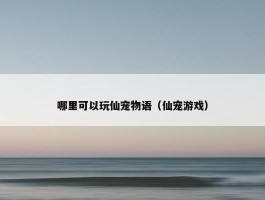 哪里可以玩仙宠物语（仙宠游戏）