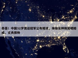 恭喜！中国32岁奥运冠军公布婚讯，体操女神微笑晒婚戒，丈夫很帅