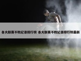 各大联赛不败纪录排行榜 各大联赛不败纪录排行榜最新