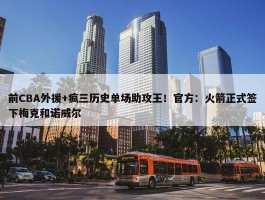 前CBA外援+疯三历史单场助攻王！官方：火箭正式签下梅克和诺威尔