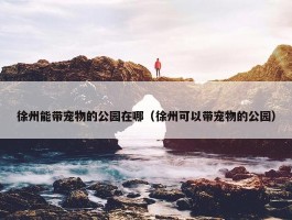 徐州能带宠物的公园在哪（徐州可以带宠物的公园）